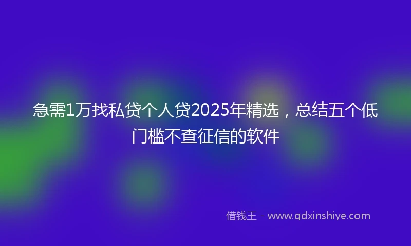 急需1万找私贷个人贷2025年精选，总结五个低门槛不查征信的软件