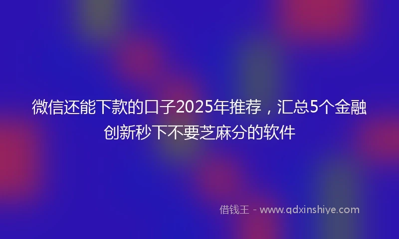 微信还能下款的口子2025年推荐，汇总5个金融创新秒下不要芝麻分的软件