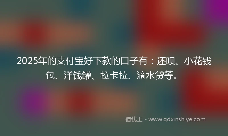 2025年的支付宝好下款的口子有：还呗、小花钱包、洋钱罐、拉卡拉、滴水贷等。