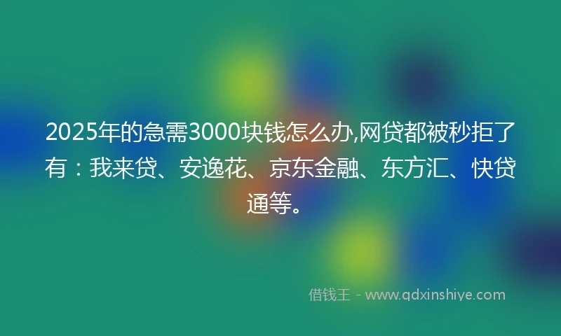2025年的急需3000块钱怎么办,网贷都被秒拒了有：我来贷、安逸花、京东金融、东方汇、快贷通等。