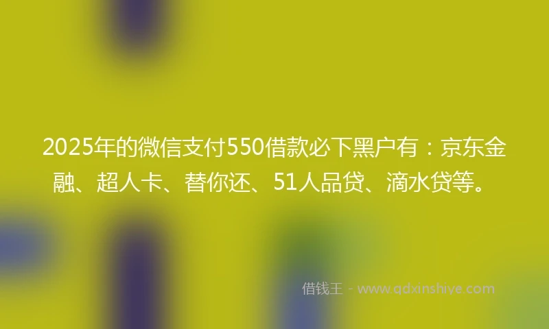 2025年的微信支付550借款必下黑户有：京东金融、超人卡、替你还、51人品贷、滴水贷等。