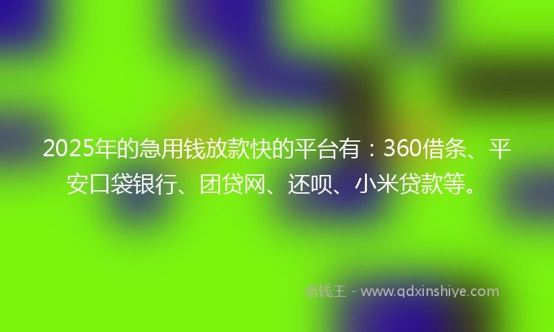 2025年的急用钱放款快的平台有：360借条、平安口袋银行、团贷网、还呗、小米贷款等。