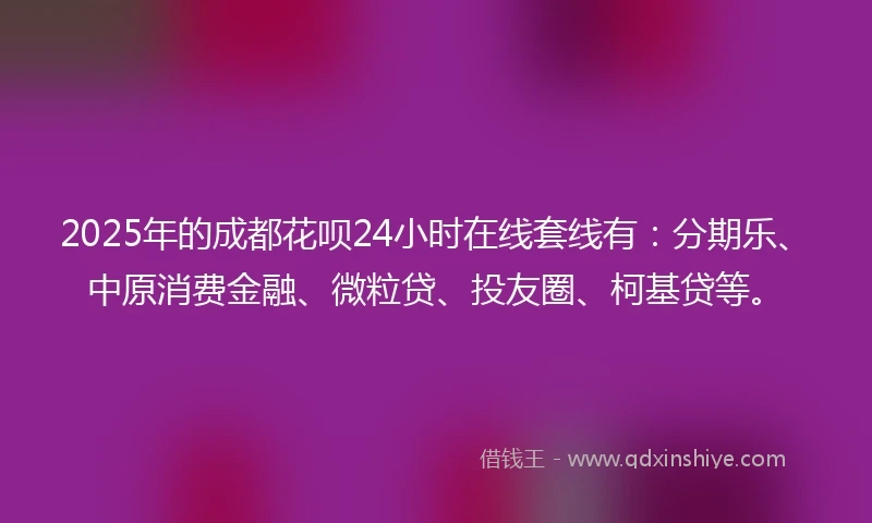 2025年的成都花呗24小时在线套线有：分期乐、中原消费金融、微粒贷、投友圈、柯基贷等。