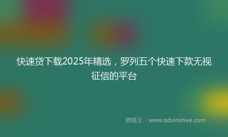 快速贷下载2025年精选，罗列五个快速下款无视征信的平台