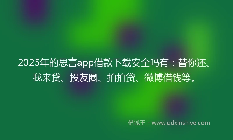 2025年的思言app借款下载安全吗有：替你还、我来贷、投友圈、拍拍贷、微博借钱等。