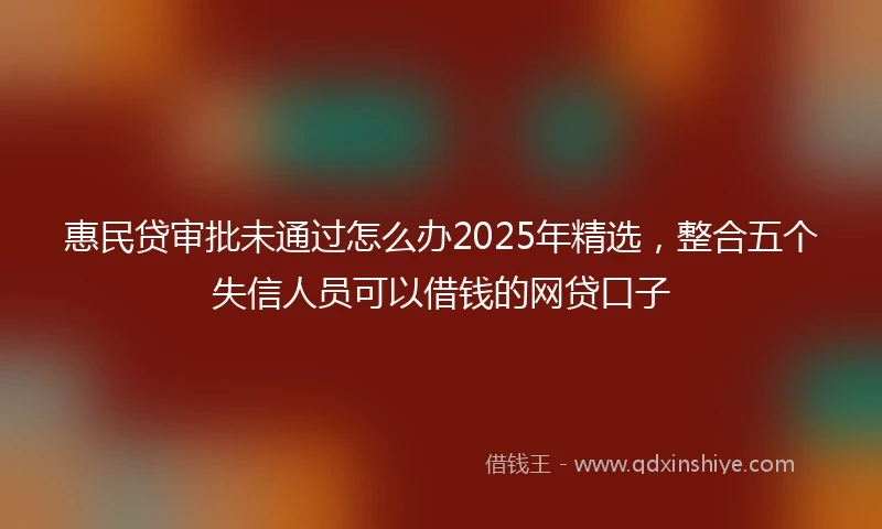 惠民贷审批未通过怎么办2025年精选，整合五个失信人员可以借钱的网贷口子