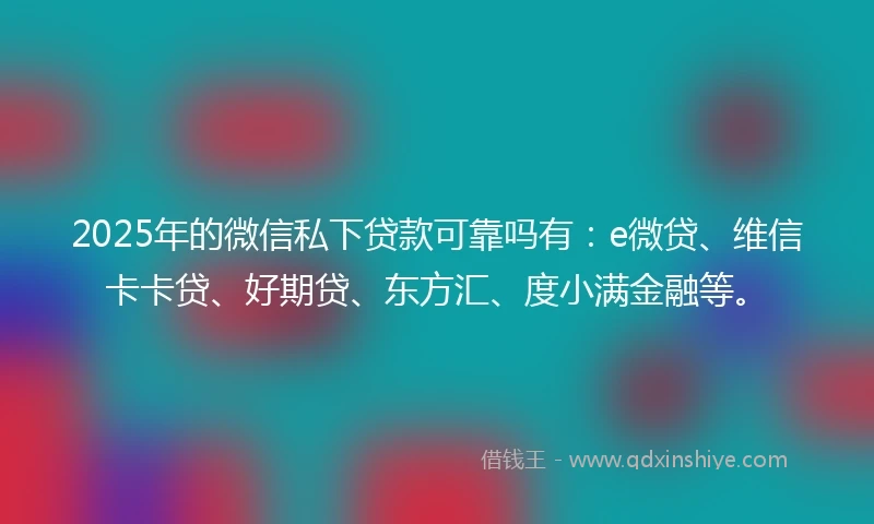 2025年的微信私下贷款可靠吗有：e微贷、维信卡卡贷、好期贷、东方汇、度小满金融等。