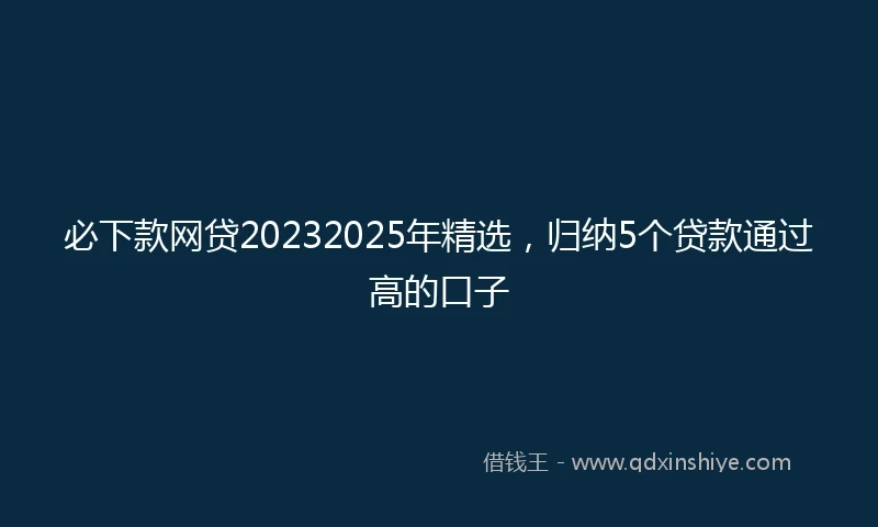 必下款网贷20232025年精选，归纳5个贷款通过高的口子