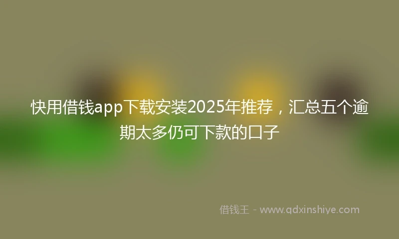 快用借钱app下载安装2025年推荐，汇总五个逾期太多仍可下款的口子