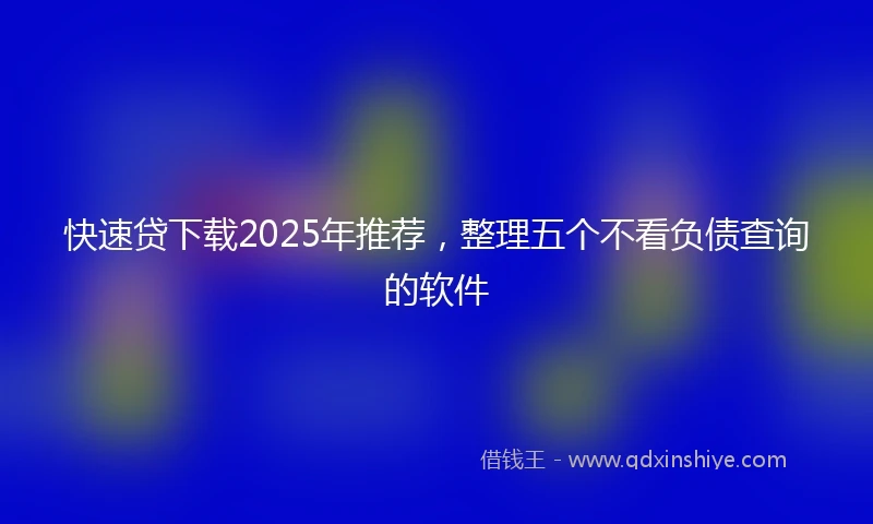 快速贷下载2025年推荐，整理五个不看负债查询的软件