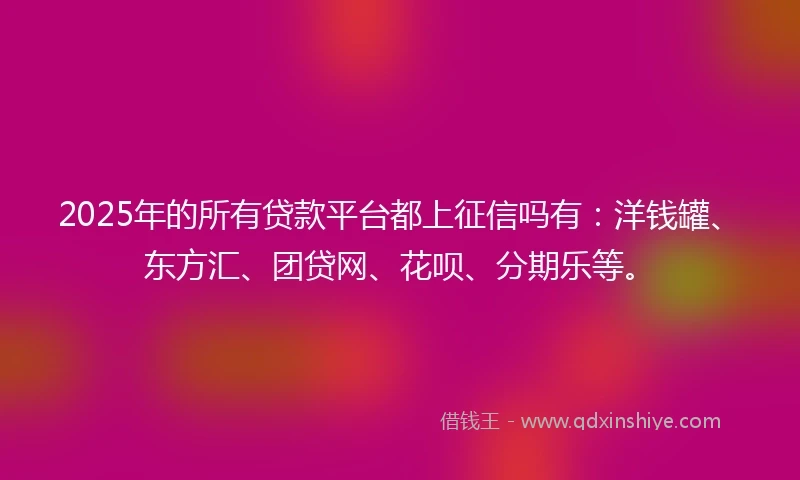 2025年的所有贷款平台都上征信吗有：洋钱罐、东方汇、团贷网、花呗、分期乐等。