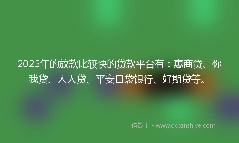 2025年的放款比较快的贷款平台有：惠商贷、你我贷、人人贷、平安口袋银行、好期贷等。