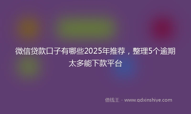 微信贷款口子有哪些2025年推荐，整理5个逾期太多能下款平台