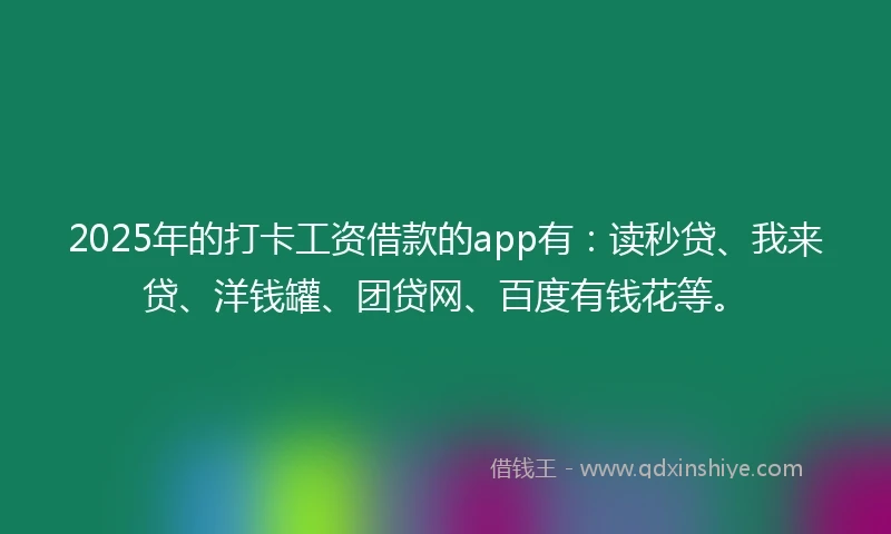 2025年的打卡工资借款的app有：读秒贷、我来贷、洋钱罐、团贷网、百度有钱花等。