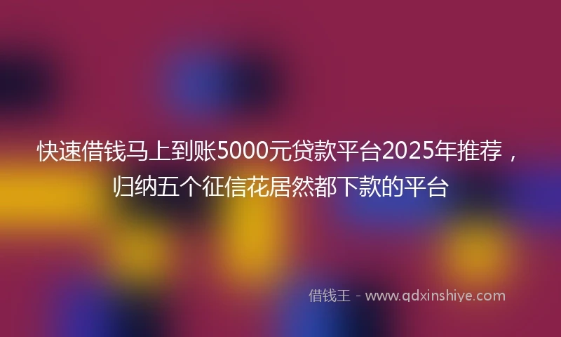 快速借钱马上到账5000元贷款平台2025年推荐，归纳五个征信花居然都下款的平台