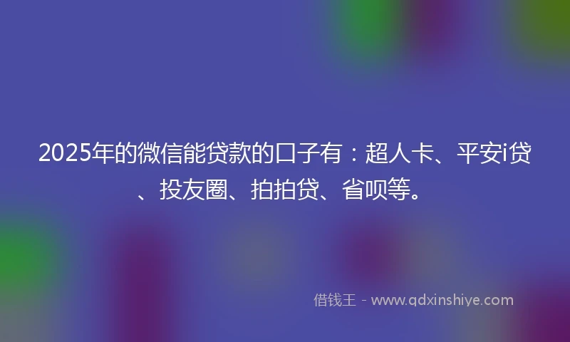 2025年的微信能贷款的口子有：超人卡、平安i贷、投友圈、拍拍贷、省呗等。