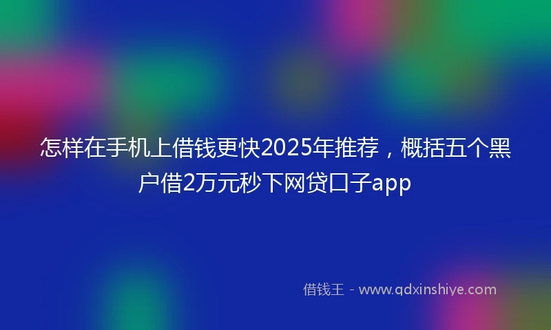 怎样在手机上借钱更快2025年推荐，概括五个黑户借2万元秒下网贷口子app