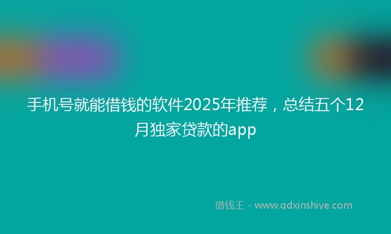 手机号就能借钱的软件2025年推荐，总结五个12月独家贷款的app
