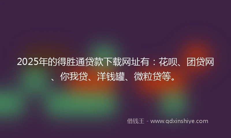 2025年的得胜通贷款下载网址有：花呗、团贷网、你我贷、洋钱罐、微粒贷等。