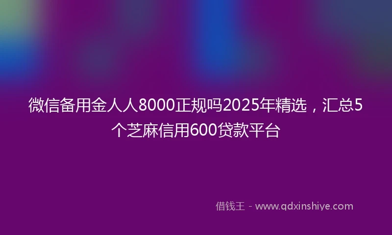 微信备用金人人8000正规吗2025年精选，汇总5个芝麻信用600贷款平台