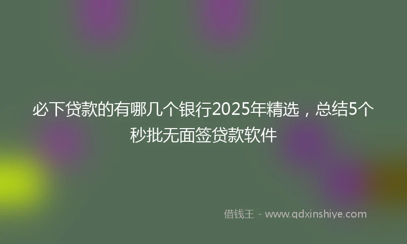 必下贷款的有哪几个银行2025年精选，总结5个秒批无面签贷款软件