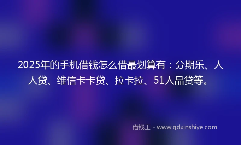 2025年的手机借钱怎么借最划算有：分期乐、人人贷、维信卡卡贷、拉卡拉、51人品贷等。