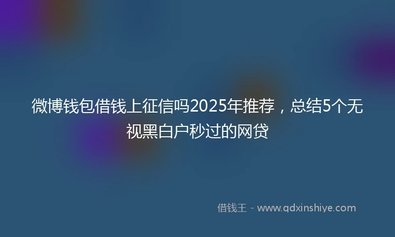 微博钱包借钱上征信吗2025年推荐，总结5个无视黑白户秒过的网贷