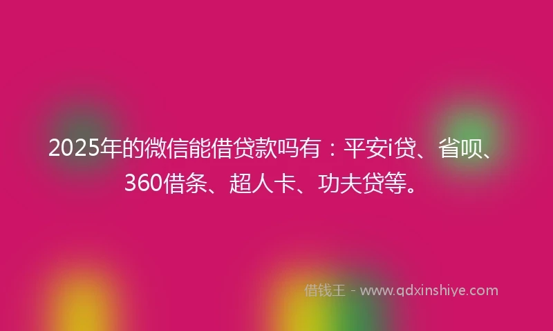 2025年的微信能借贷款吗有：平安i贷、省呗、360借条、超人卡、功夫贷等。