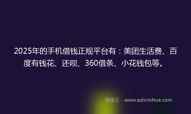 2025年的手机借钱正规平台有：美团生活费、百度有钱花、还呗、360借条、小花钱包等。