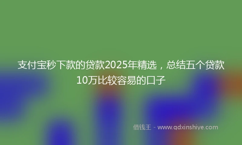 支付宝秒下款的贷款2025年精选，总结五个贷款10万比较容易的口子