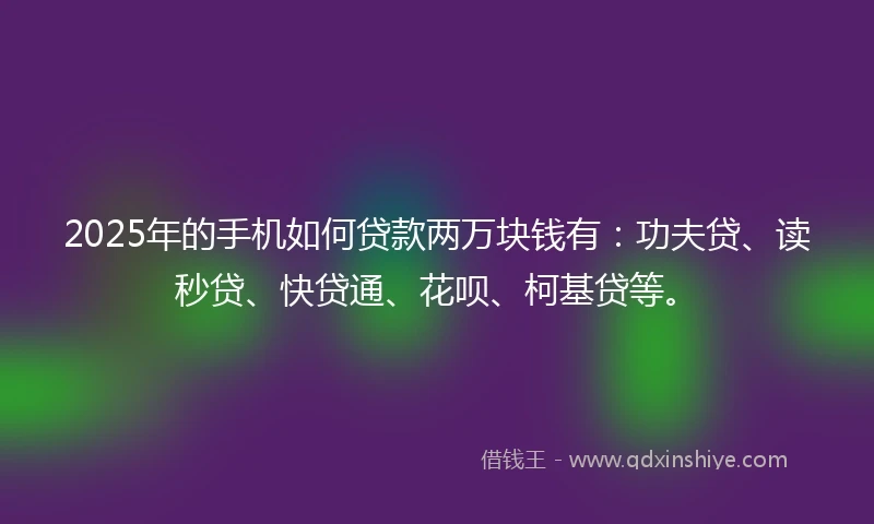 2025年的手机如何贷款两万块钱有：功夫贷、读秒贷、快贷通、花呗、柯基贷等。