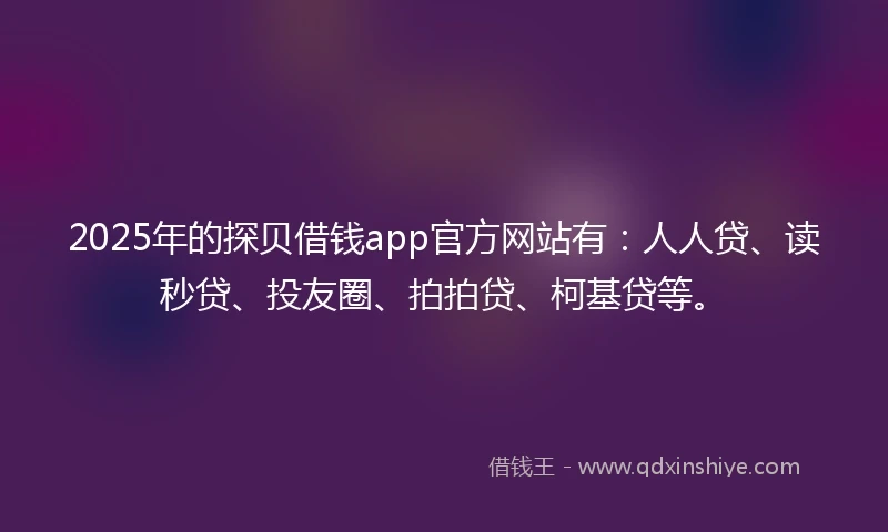 2025年的探贝借钱app官方网站有：人人贷、读秒贷、投友圈、拍拍贷、柯基贷等。