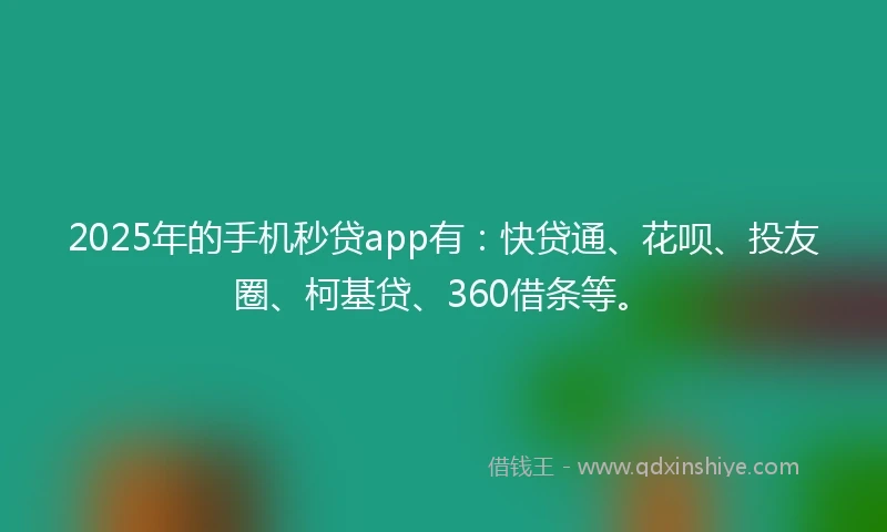 2025年的手机秒贷app有：快贷通、花呗、投友圈、柯基贷、360借条等。