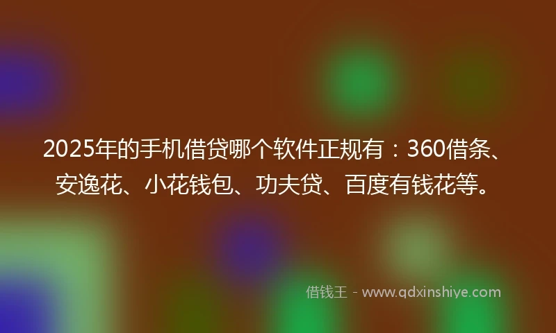 2025年的手机借贷哪个软件正规有：360借条、安逸花、小花钱包、功夫贷、百度有钱花等。