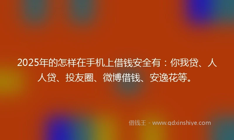 2025年的怎样在手机上借钱安全有：你我贷、人人贷、投友圈、微博借钱、安逸花等。