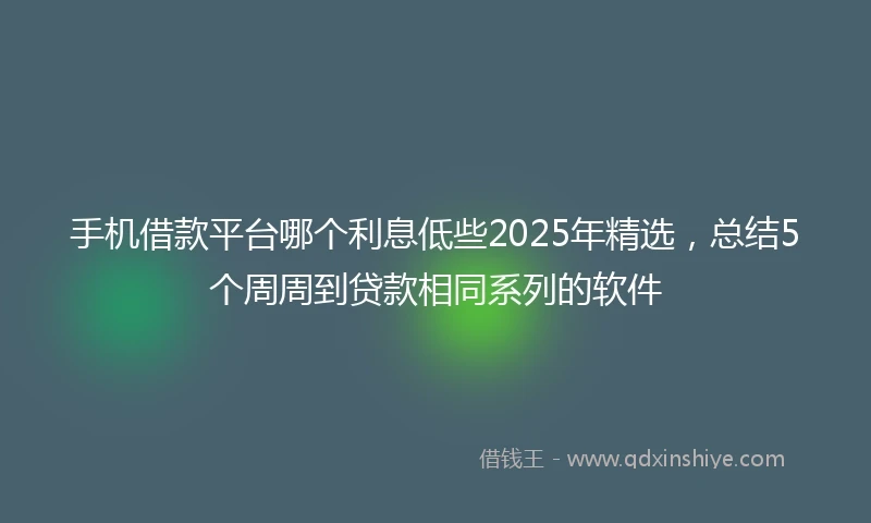 手机借款平台哪个利息低些2025年精选，总结5个周周到贷款相同系列的软件