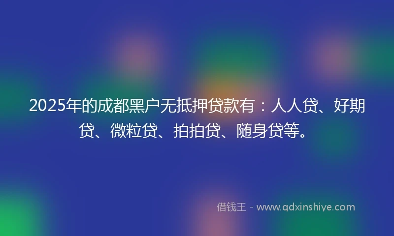 2025年的成都黑户无抵押贷款有：人人贷、好期贷、微粒贷、拍拍贷、随身贷等。