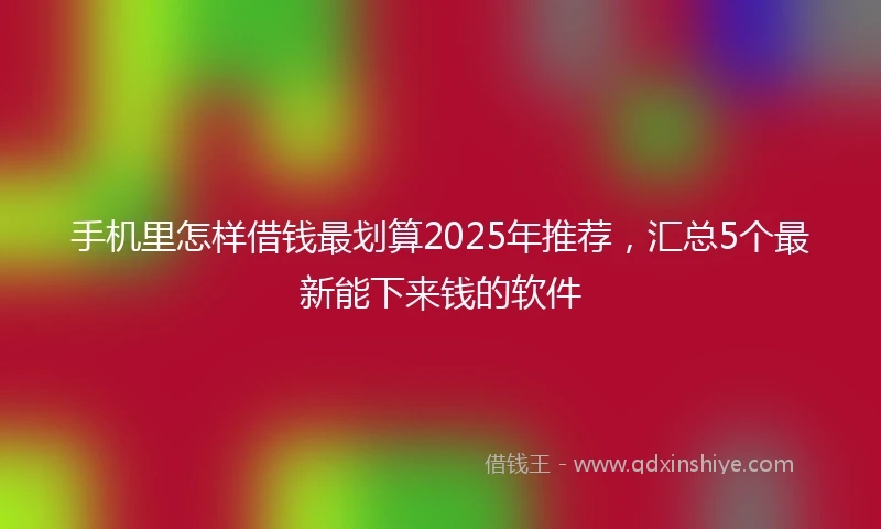 手机里怎样借钱最划算2025年推荐，汇总5个最新能下来钱的软件
