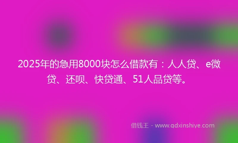 2025年的急用8000块怎么借款有：人人贷、e微贷、还呗、快贷通、51人品贷等。