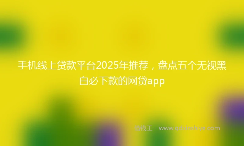 手机线上贷款平台2025年推荐，盘点五个无视黑白必下款的网贷app