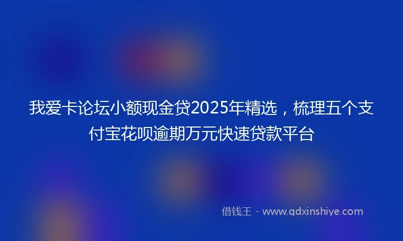 我爱卡论坛小额现金贷2025年精选，梳理五个支付宝花呗逾期万元快速贷款平台