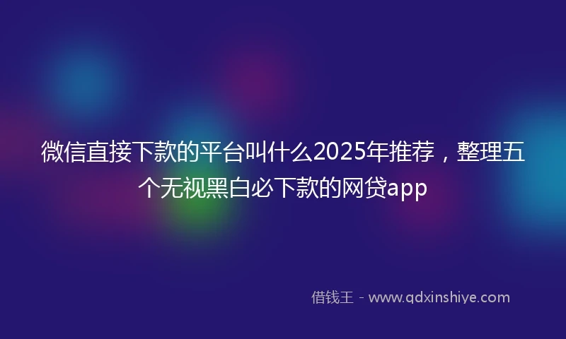 微信直接下款的平台叫什么2025年推荐，整理五个无视黑白必下款的网贷app