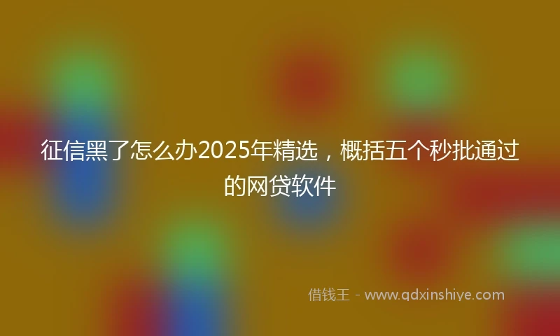 征信黑了怎么办2025年精选，概括五个秒批通过的网贷软件