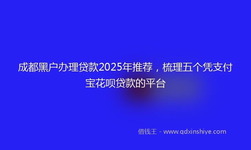 成都黑户办理贷款2025年推荐，梳理五个凭支付宝花呗贷款的平台