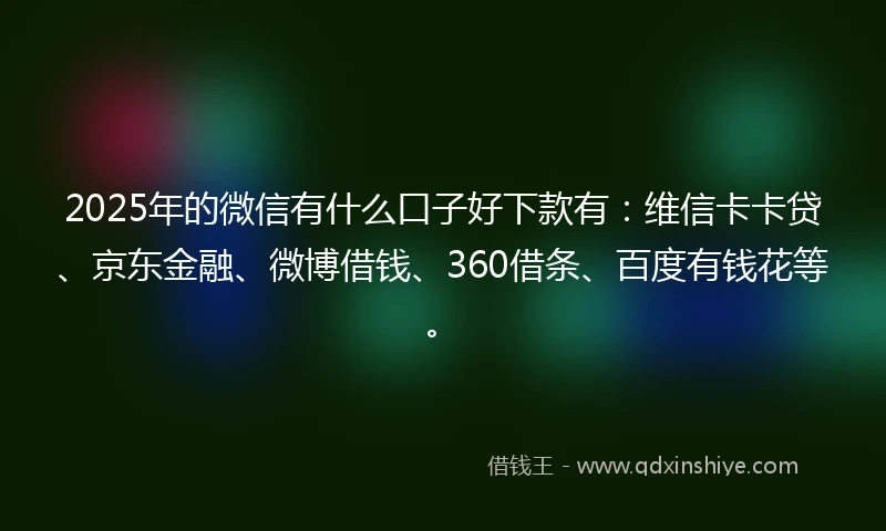 2025年的微信有什么口子好下款有：维信卡卡贷、京东金融、微博借钱、360借条、百度有钱花等。