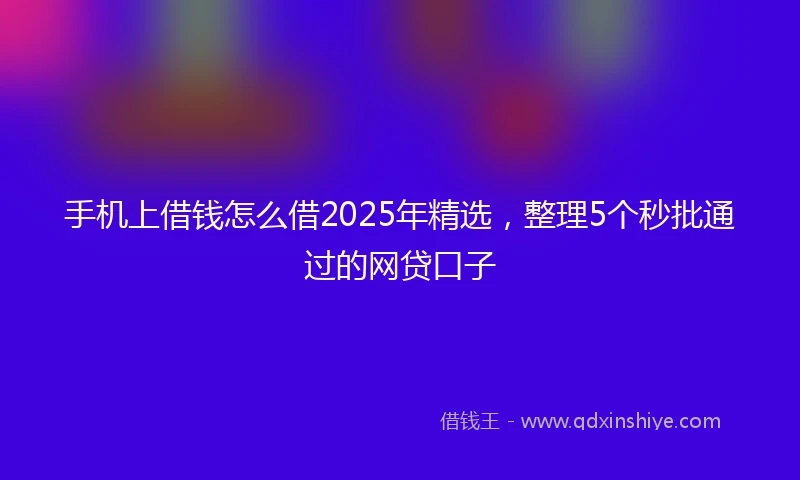 手机上借钱怎么借2025年精选，整理5个秒批通过的网贷口子