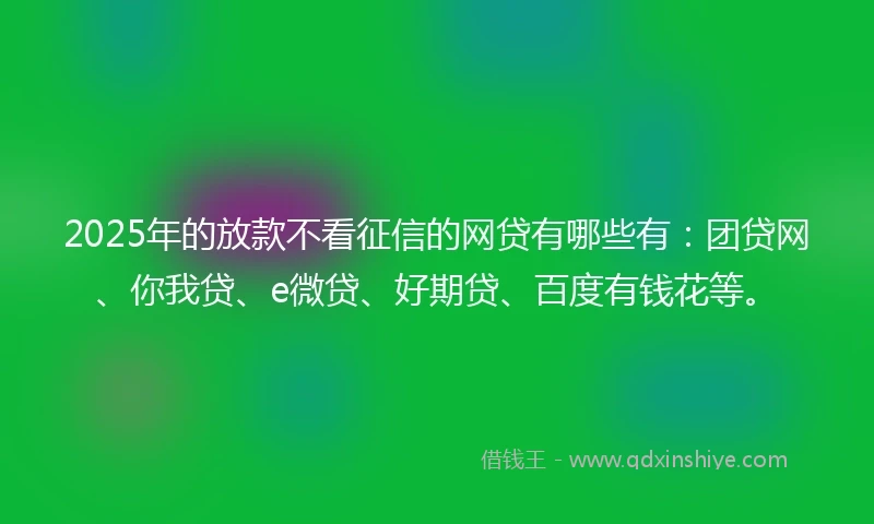 2025年的放款不看征信的网贷有哪些有：团贷网、你我贷、e微贷、好期贷、百度有钱花等。