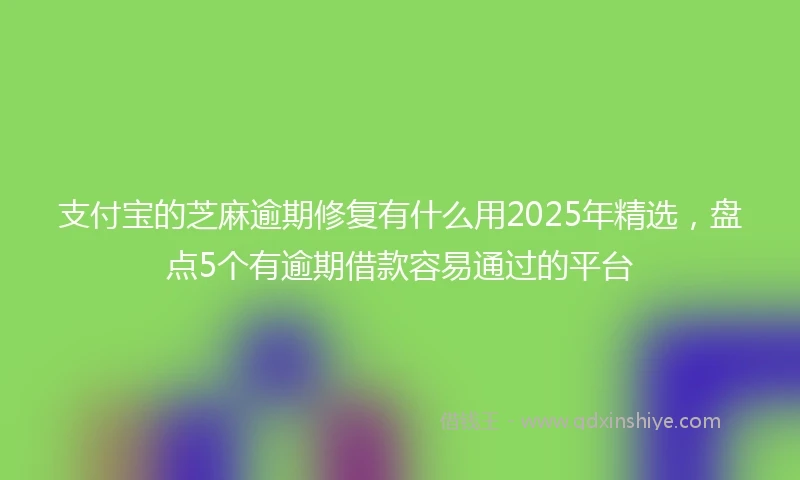 支付宝的芝麻逾期修复有什么用2025年精选，盘点5个有逾期借款容易通过的平台
