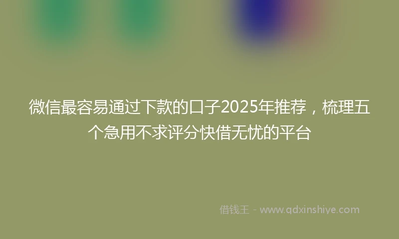 微信最容易通过下款的口子2025年推荐，梳理五个急用不求评分快借无忧的平台