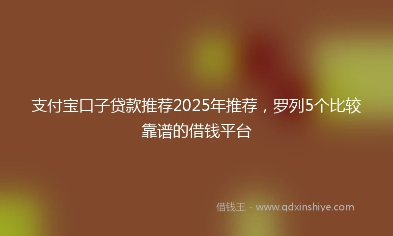 支付宝口子贷款推荐2025年推荐，罗列5个比较靠谱的借钱平台